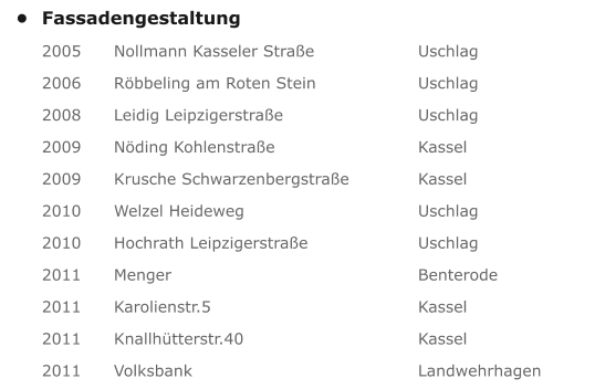 •	Fassadengestaltung  2005      Nollmann Kasseler Straße			Uschlag   2006      Röbbeling am Roten Stein 	 		Uschlag  2008      Leidig Leipzigerstraße				Uschlag  2009      Nöding Kohlenstraße				Kassel  2009      Krusche Schwarzenbergstraße		Kassel  2010      Welzel Heideweg					Uschlag  2010      Hochrath Leipzigerstraße			Uschlag  2011      Menger						Benterode  2011      Karolienstr.5					Kassel  2011      Knallhütterstr.40					Kassel  2011      Volksbank						Landwehrhagen